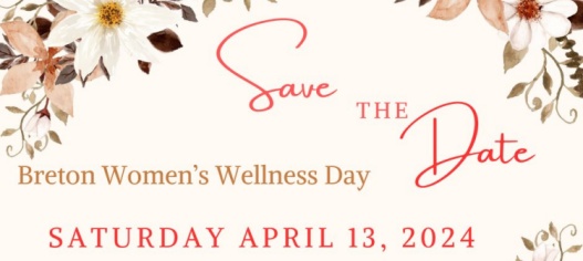 Save the Date - Breton Women's Wellness Day, Saturday, April 13, 2024.  Speakers, Breakout Sessions, Entertainment, Vendor Market.
